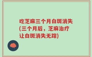 吃芝麻三个月白斑消失(三个月后，芝麻治疗让白斑消失无踪)