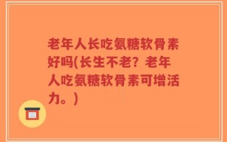 老年人长吃氨糖软骨素好吗(长生不老？老年人吃氨糖软骨素可增活力。)
