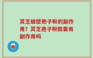 灵芝破壁袍子粉的副作用？灵芝孢子粉胶囊有副作用吗