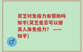 灵芝对免疫力有帮助吗知乎(灵芝是否可以提高人体免疫力？ ——知乎)