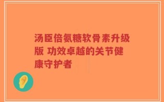 汤臣倍氨糖软骨素升级版 功效卓越的关节健康守护者