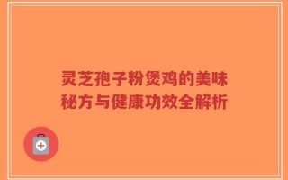 灵芝孢子粉煲鸡的美味秘方与健康功效全解析