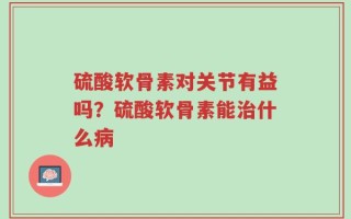 硫酸软骨素对关节有益吗？硫酸软骨素能治什么病