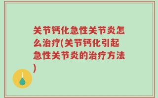 关节钙化急性关节炎怎么治疗(关节钙化引起急性关节炎的治疗方法)