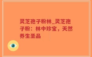 灵芝孢子粉林_灵芝孢子粉：林中珍宝，天然养生圣品