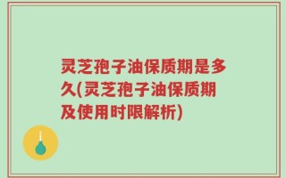 灵芝孢子油保质期是多久(灵芝孢子油保质期及使用时限解析)