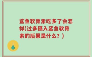 鲨鱼软骨素吃多了会怎样(过多摄入鲨鱼软骨素的后果是什么？)