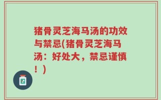 猪骨灵芝海马汤的功效与禁忌(猪骨灵芝海马汤：好处大，禁忌谨慎！)