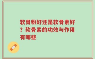 软骨粉好还是软骨素好？软骨素的功效与作用有哪些