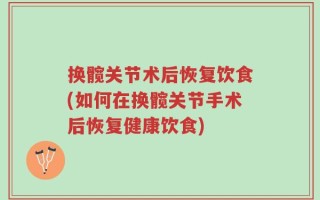换髋关节术后恢复饮食(如何在换髋关节手术后恢复健康饮食)