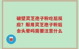 破壁灵芝孢子粉吃后反应？服用灵芝孢子粉后会头晕吗需要注意什么
