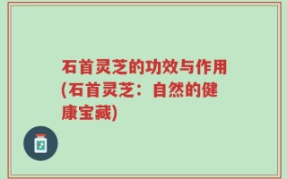 石首灵芝的功效与作用(石首灵芝：自然的健康宝藏)