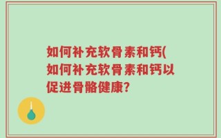 如何补充软骨素和钙(如何补充软骨素和钙以促进骨骼健康？