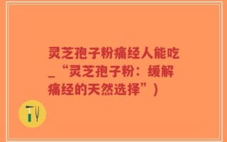 灵芝孢子粉痛经人能吃_“灵芝孢子粉：缓解痛经的天然选择”)