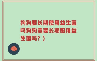 狗狗要长期使用益生菌吗狗狗需要长期服用益生菌吗？)