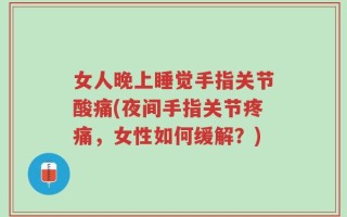 女人晚上睡觉手指关节酸痛(夜间手指关节疼痛，女性如何缓解？)