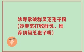 妙寿常破群灵芝孢子粉(妙寿常打败群灵，推荐顶级芝孢子粉)
