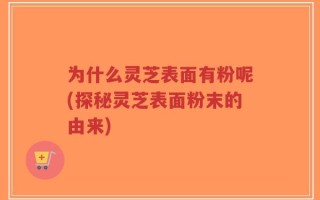 为什么灵芝表面有粉呢(探秘灵芝表面粉末的由来)