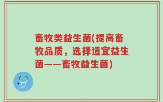 畜牧类益生菌(提高畜牧品质，选择适宜益生菌——畜牧益生菌)