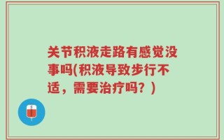 关节积液走路有感觉没事吗(积液导致步行不适，需要治疗吗？)