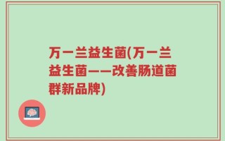 万一兰益生菌(万一兰益生菌——改善肠道菌群新品牌)