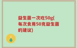 益生菌一次吃50g(每次食用50克益生菌的建议)