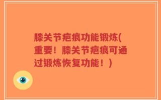 膝关节疤痕功能锻炼(重要！膝关节疤痕可通过锻炼恢复功能！)