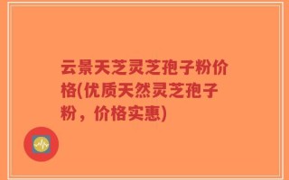 云景天芝灵芝孢子粉价格(优质天然灵芝孢子粉，价格实惠)