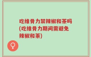 吃维骨力禁辣椒和茶吗(吃维骨力期间需避免辣椒和茶)