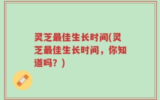 灵芝最佳生长时间(灵芝最佳生长时间，你知道吗？)