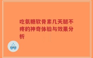 吃氨糖软骨素几天腿不疼的神奇体验与效果分析