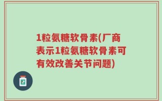 1粒氨糖软骨素(厂商表示1粒氨糖软骨素可有效改善关节问题)