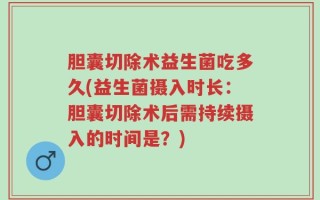 胆囊切除术益生菌吃多久(益生菌摄入时长：胆囊切除术后需持续摄入的时间是？)