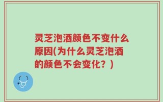 灵芝泡酒颜色不变什么原因(为什么灵芝泡酒的颜色不会变化？)