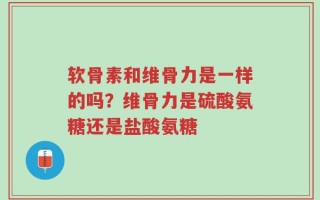 软骨素和维骨力是一样的吗？维骨力是硫酸氨糖还是盐酸氨糖
