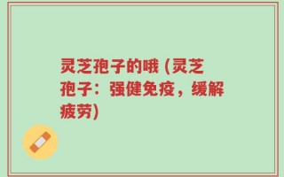 灵芝孢子的哦 (灵芝孢子：强健免疫，缓解疲劳)