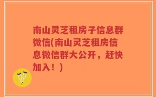 南山灵芝租房子信息群微信(南山灵芝租房信息微信群大公开，赶快加入！)