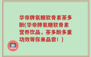 华帝牌氨糖软骨素茶多酚(华帝牌氨糖软骨素营养饮品，茶多酚多重功效等你来品尝！)