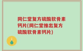 同仁堂复方硫酸软骨素钙片(同仁堂推出复方硫酸软骨素钙片)