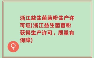 浙江益生菌菌粉生产许可证(浙江益生菌菌粉获得生产许可，质量有保障)