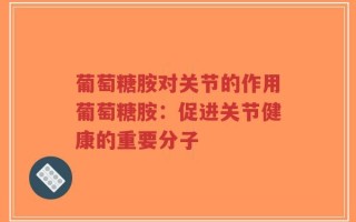 葡萄糖胺对关节的作用葡萄糖胺：促进关节健康的重要分子