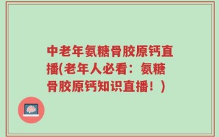 中老年氨糖骨胶原钙直播(老年人必看：氨糖骨胶原钙知识直播！)