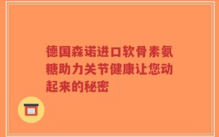 德国森诺进口软骨素氨糖助力关节健康让您动起来的秘密
