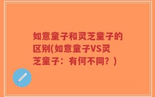 如意童子和灵芝童子的区别(如意童子VS灵芝童子：有何不同？)