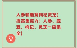 人参和鹿茸枸杞灵芝(提高免疫力：人参、鹿茸、枸杞、灵芝一应俱全)