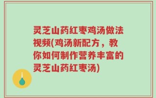 灵芝山药红枣鸡汤做法视频(鸡汤新配方，教你如何制作营养丰富的灵芝山药红枣汤)