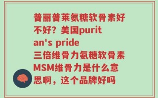 普丽普莱氨糖软骨素好不好？美国puritan's pride三倍维骨力氨糖软骨素MSM维骨力是什么意思啊，这个品牌好吗
