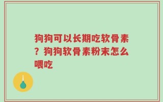 狗狗可以长期吃软骨素？狗狗软骨素粉末怎么喂吃
