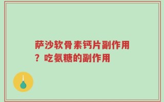 萨沙软骨素钙片副作用？吃氨糖的副作用
