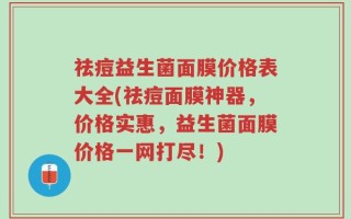 祛痘益生菌面膜价格表大全(祛痘面膜神器，价格实惠，益生菌面膜价格一网打尽！)